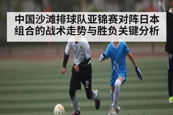 中国沙滩排球队亚锦赛对阵日本组合的战术走势与胜负关键分析