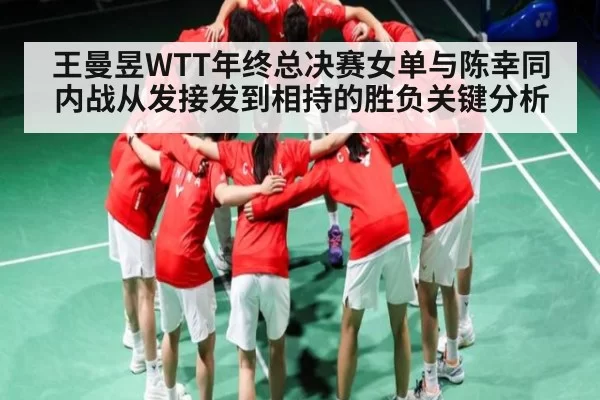 王曼昱WTT年终总决赛女单与陈幸同内战从发接发到相持的胜负关键分析
